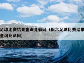 足球比赛结果查询竞彩网（周六足球比赛结果查询竞彩网）