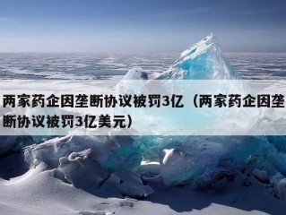 两家药企因垄断协议被罚3亿（两家药企因垄断协议被罚3亿美元）