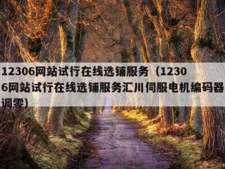 12306网站试行在线选铺服务（12306网站试行在线选铺服务汇川伺服电机编码器调零）