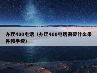 办理400电话（办理400电话需要什么条件和手续）