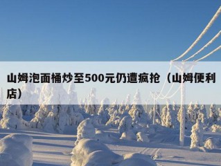 山姆泡面桶炒至500元仍遭疯抢（山姆便利店）