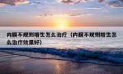 内膜不规则增生怎么治疗（内膜不规则增生怎么治疗效果好）