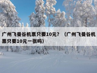 广州飞曼谷机票只要10元？（广州飞曼谷机票只要10元一张吗）