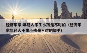 经济学家:年轻人不生小孩是不对的（经济学家年轻人不生小孩是不对的知乎）