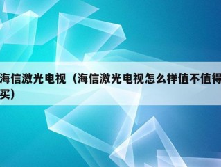 海信激光电视（海信激光电视怎么样值不值得买）