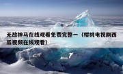 无敌神马在线观看免费完整一（樱桃电视剧西瓜视频在线观看）