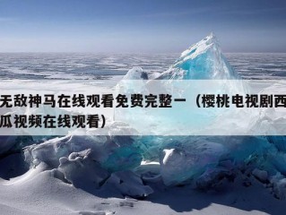 无敌神马在线观看免费完整一（樱桃电视剧西瓜视频在线观看）