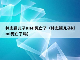 林志颖儿子KIMI死亡了（林志颖儿子kimi死亡了吗）