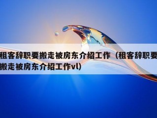 租客辞职要搬走被房东介绍工作（租客辞职要搬走被房东介绍工作vl）