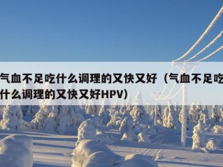 气血不足吃什么调理的又快又好（气血不足吃什么调理的又快又好HPV）