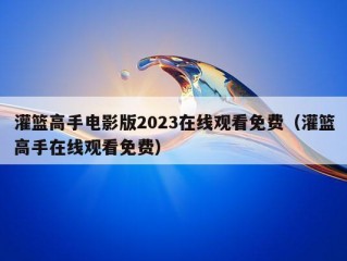 灌篮高手电影版2023在线观看免费（灌篮高手在线观看免费）