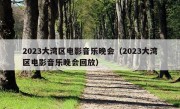 2023大湾区电影音乐晚会（2023大湾区电影音乐晚会回放）