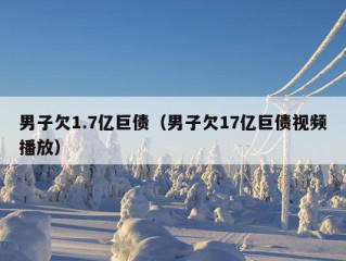 男子欠1.7亿巨债（男子欠17亿巨债视频播放）