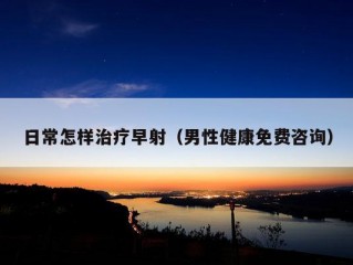 日常怎样治疗早射（男性健康免费咨询）