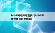 blibli哔哩哔哩官网（blibli哔哩哔哩官网电脑端）