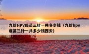 九价HPV疫苗三针一共多少钱（九价hpv疫苗三针一共多少钱西安）