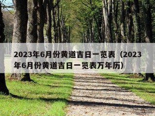 2023年6月份黄道吉日一览表（2023年6月份黄道吉日一览表万年历）