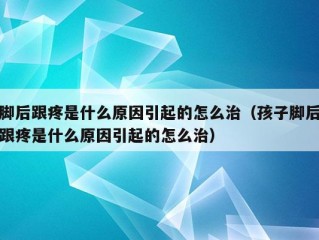 脚后跟疼是什么原因引起的怎么治（孩子脚后跟疼是什么原因引起的怎么治）