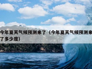 今年夏天气候预测来了（今年夏天气候预测来了多少度）