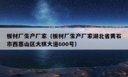 板材厂生产厂家（板材厂生产厂家湖北省黄石市西塞山区大棋大道600号）