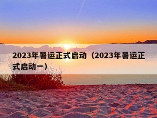 2023年暑运正式启动（2023年暑运正式启动一）