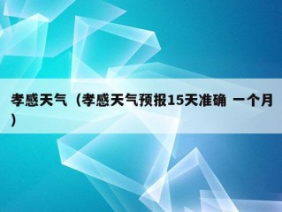 孝感天气（孝感天气预报15天准确 一个月）