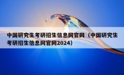 中国研究生考研招生信息网官网（中国研究生考研招生信息网官网2024）