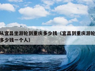 从宜昌坐游轮到重庆多少钱（宜昌到重庆游轮多少钱一个人）