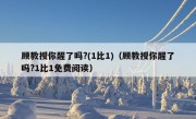 顾教授你醒了吗?(1比1)（顾教授你醒了吗?1比1免费阅读）