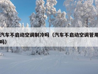 汽车不启动空调制冷吗（汽车不启动空调管用吗）