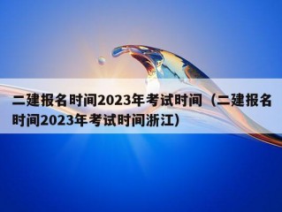 二建报名时间2023年考试时间（二建报名时间2023年考试时间浙江）