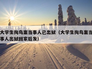 大学生掏鸟案当事人已出狱（大学生掏鸟案当事人出狱回家后发）