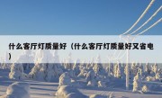 什么客厅灯质量好（什么客厅灯质量好又省电）