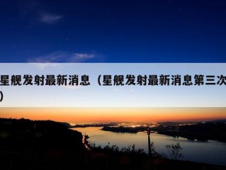 星舰发射最新消息（星舰发射最新消息第三次）