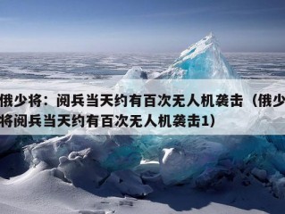 俄少将：阅兵当天约有百次无人机袭击（俄少将阅兵当天约有百次无人机袭击1）