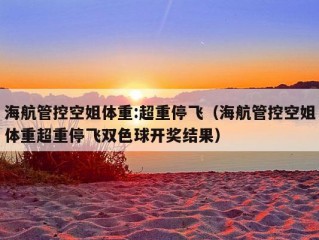 海航管控空姐体重:超重停飞（海航管控空姐体重超重停飞双色球开奖结果）