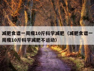 减肥食谱一周瘦10斤科学减肥（减肥食谱一周瘦10斤科学减肥不运动）