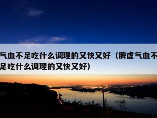 气血不足吃什么调理的又快又好（脾虚气血不足吃什么调理的又快又好）