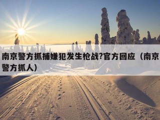 南京警方抓捕嫌犯发生枪战?官方回应（南京警方抓人）