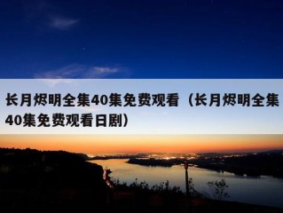 长月烬明全集40集免费观看（长月烬明全集40集免费观看日剧）