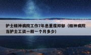 护士精神病院工作7年患重度抑郁（精神病院当护士工资一般一个月多少）