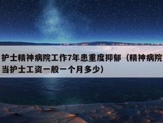 护士精神病院工作7年患重度抑郁（精神病院当护士工资一般一个月多少）