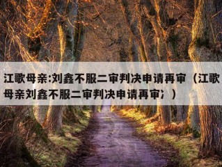 江歌母亲:刘鑫不服二审判决申请再审（江歌母亲刘鑫不服二审判决申请再审冫）