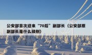 公安部首次迎来“70后”副部长（公安部原副部长是什么级别）