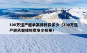 100万遗产继承案律师费多少（100万遗产继承案律师费多少郑州）