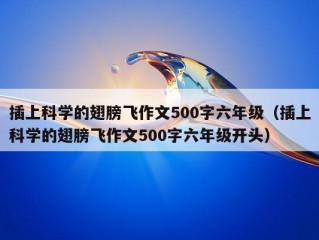 插上科学的翅膀飞作文500字六年级（插上科学的翅膀飞作文500字六年级开头）