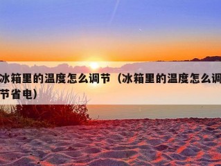 冰箱里的温度怎么调节（冰箱里的温度怎么调节省电）