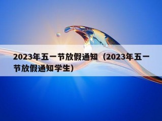 2023年五一节放假通知（2023年五一节放假通知学生）