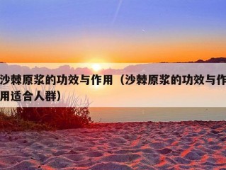 沙棘原浆的功效与作用（沙棘原浆的功效与作用适合人群）