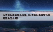 玩也能玩出名堂小练笔（玩也能玩出名堂小练笔开头怎么写）